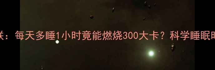 图片 睡眠与减肥的隐藏关联：每天多睡1小时竟能燃烧300大卡？科学睡眠时长与热量消耗的关系