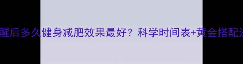 图片 睡醒后多久健身减肥效果最好？科学时间表+黄金搭配法1