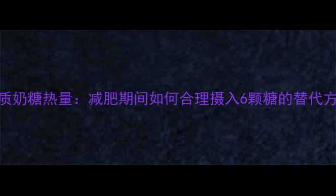 图片 硬质奶糖热量：减肥期间如何合理摄入6颗糖的替代方案