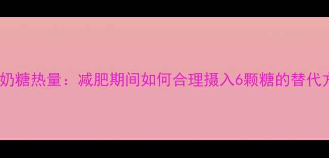 图片 硬质奶糖热量：减肥期间如何合理摄入6颗糖的替代方案1