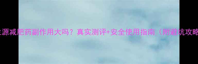 图片 碧生源减肥药副作用大吗？真实测评+安全使用指南（附避坑攻略）1