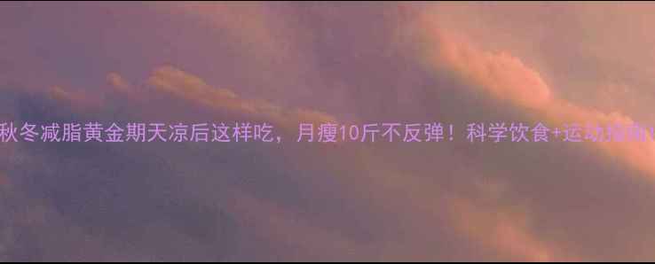 图片 秋冬减脂黄金期天凉后这样吃，月瘦10斤不反弹！科学饮食+运动指南1