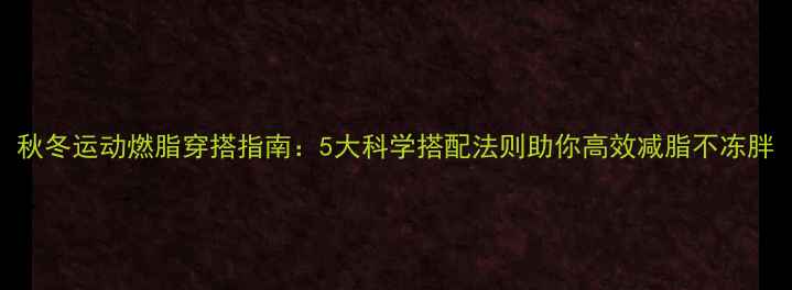 图片 秋冬运动燃脂穿搭指南：5大科学搭配法则助你高效减脂不冻胖