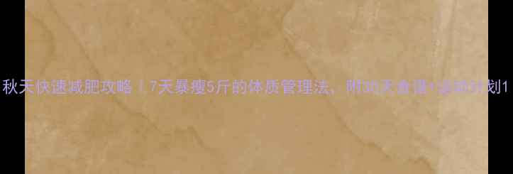 图片 秋天快速减肥攻略｜7天暴瘦5斤的体质管理法，附30天食谱+运动计划1