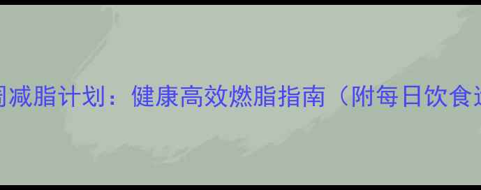 图片 科学一周减脂计划：健康高效燃脂指南（附每日饮食运动表）