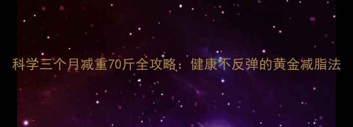图片 科学三个月减重70斤全攻略：健康不反弹的黄金减脂法
