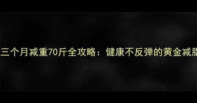 图片 科学三个月减重70斤全攻略：健康不反弹的黄金减脂法2
