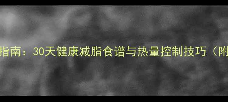 图片 科学低卡饮食指南：30天健康减脂食谱与热量控制技巧（附详细饮食表）