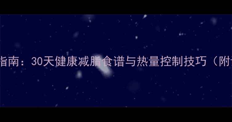 图片 科学低卡饮食指南：30天健康减脂食谱与热量控制技巧（附详细饮食表）2