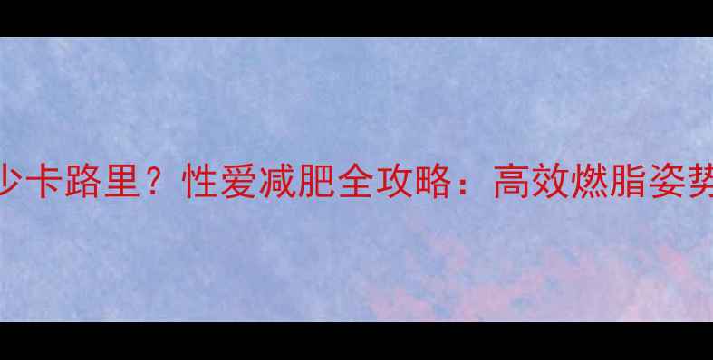 图片 科学做爱燃烧多少卡路里？性爱减肥全攻略：高效燃脂姿势+热量消耗公式1