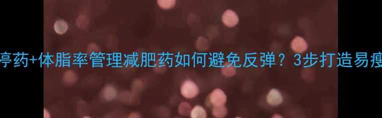 图片 科学停药+体脂率管理减肥药如何避免反弹？3步打造易瘦体质