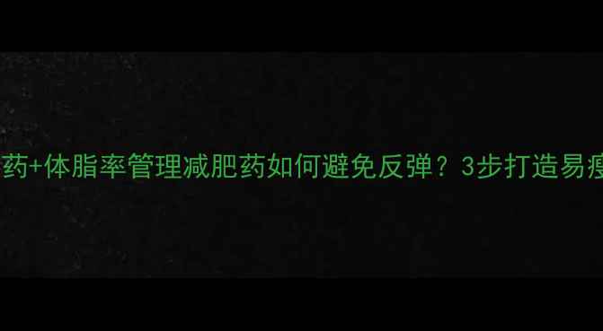 图片 科学停药+体脂率管理减肥药如何避免反弹？3步打造易瘦体质1