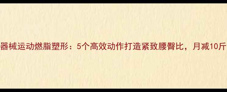 图片 科学健身器械运动燃脂塑形：5个高效动作打造紧致腰臀比，月减10斤不是梦！