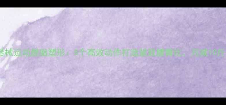 图片 科学健身器械运动燃脂塑形：5个高效动作打造紧致腰臀比，月减10斤不是梦！2