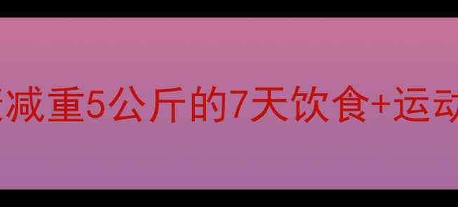 图片 科学减肥30天挑战：健康减重5公斤的7天饮食+运动计划（附详细执行表）2