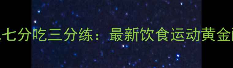 图片 科学减肥七分吃三分练：最新饮食运动黄金配比指南