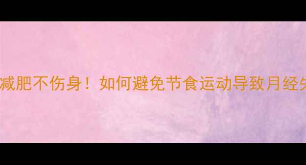图片 科学减肥不伤身！如何避免节食运动导致月经失调2