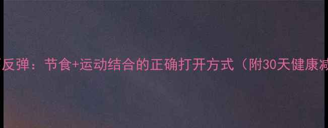 图片 科学减肥不反弹：节食+运动结合的正确打开方式（附30天健康减重指南）2