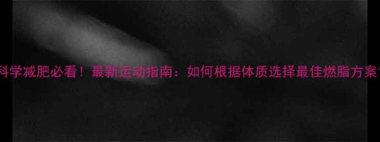 图片 科学减肥必看！最新运动指南：如何根据体质选择最佳燃脂方案1