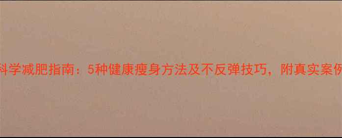 图片 科学减肥指南：5种健康瘦身方法及不反弹技巧，附真实案例