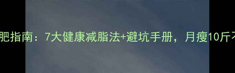 图片 科学减肥指南：7大健康减脂法+避坑手册，月瘦10斤不反弹2