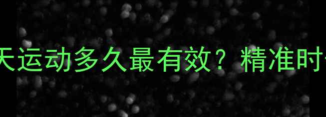 图片 科学减肥指南：每天运动多久最有效？精准时长+运动计划表曝光