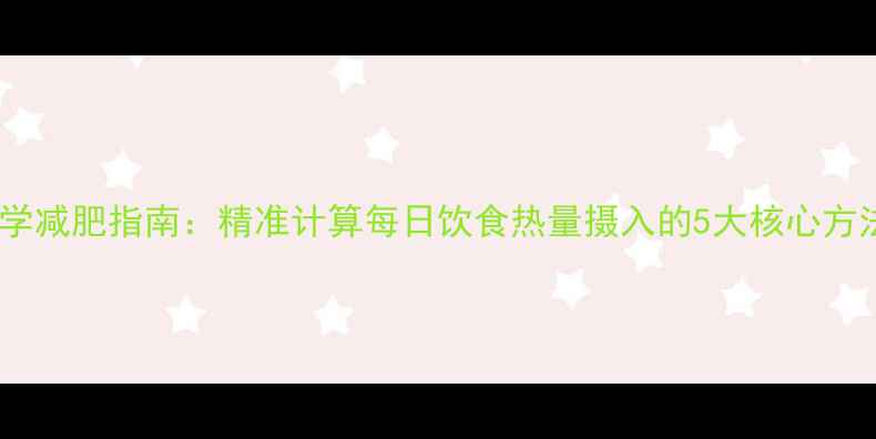 图片 科学减肥指南：精准计算每日饮食热量摄入的5大核心方法1