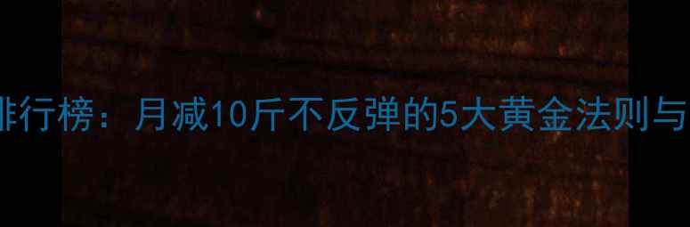 图片 科学减肥方法排行榜：月减10斤不反弹的5大黄金法则与30天实践指南2