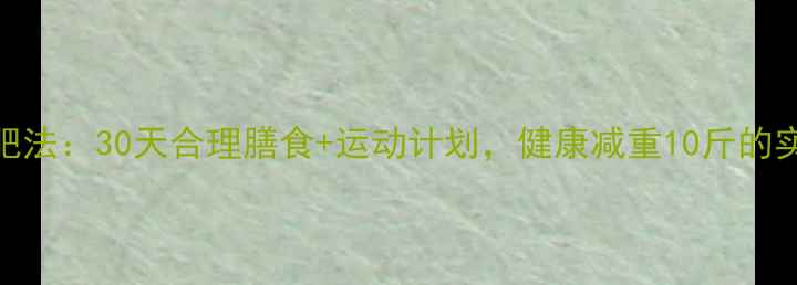 图片 科学减肥法：30天合理膳食+运动计划，健康减重10斤的实操指南