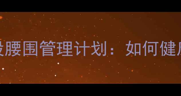 图片 科学减肥的5大核心原理+3阶段腰围管理计划：如何健康降低体脂率并塑造平坦小腹1