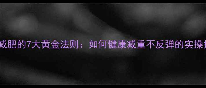 图片 科学减肥的7大黄金法则：如何健康减重不反弹的实操指南1