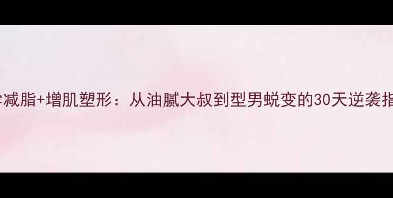 图片 科学减脂+增肌塑形：从油腻大叔到型男蜕变的30天逆袭指南1