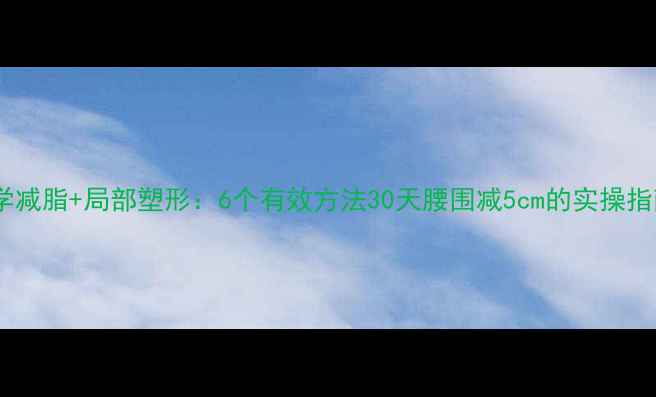 图片 科学减脂+局部塑形：6个有效方法30天腰围减5cm的实操指南1