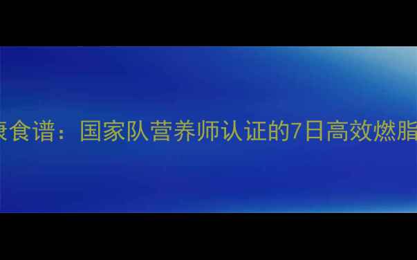 图片 科学减脂2000大卡日健康食谱：国家队营养师认证的7日高效燃脂方案（附热量计算表）2