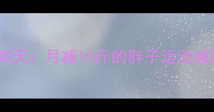 图片 科学减脂30天：月减10斤的胖子运动减肥全攻略1