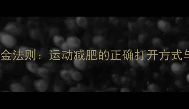 图片 科学减脂5大黄金法则：运动减肥的正确打开方式与饮食配合策略