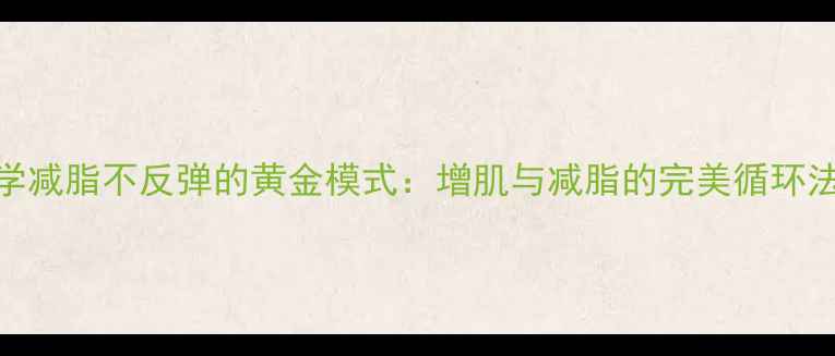图片 科学减脂不反弹的黄金模式：增肌与减脂的完美循环法则
