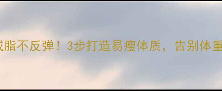 图片 科学减脂不反弹！3步打造易瘦体质，告别体重焦虑2