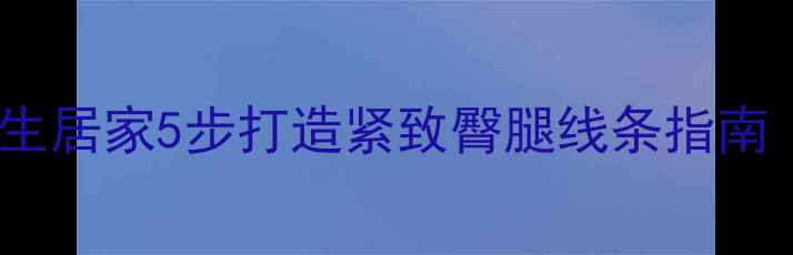 图片 科学减脂不反弹！女生居家5步打造紧致臀腿线条指南（附详细训练计划）1