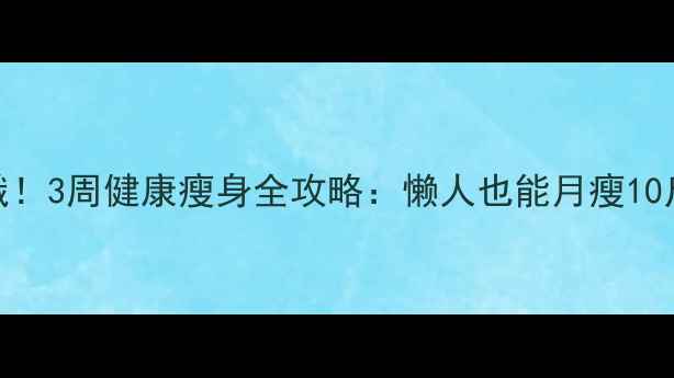 图片 科学减脂不挨饿！3周健康瘦身全攻略：懒人也能月瘦10斤的体脂管理法