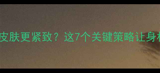 图片 科学减脂如何让皮肤更紧致？这7个关键策略让身材与颜值双提升1