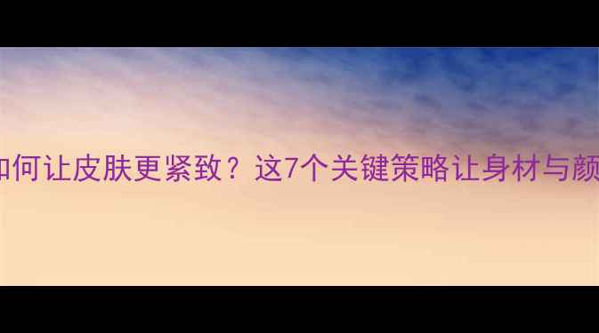 图片 科学减脂如何让皮肤更紧致？这7个关键策略让身材与颜值双提升2