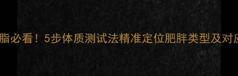图片 科学减脂必看！5步体质测试法精准定位肥胖类型及对应方案1