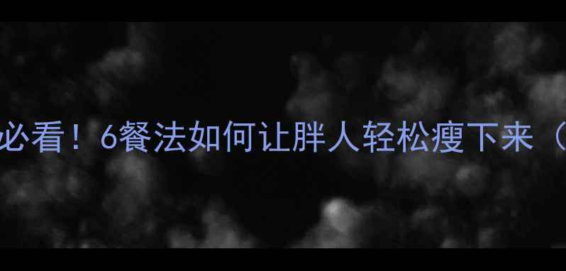 图片 科学减脂必看！6餐法如何让胖人轻松瘦下来（附食谱）