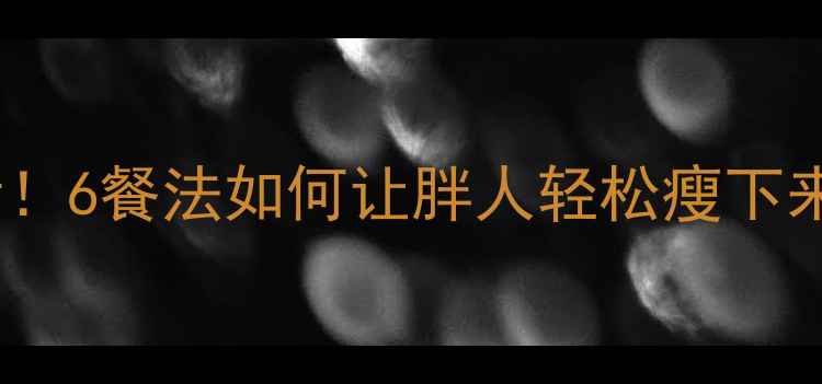 图片 科学减脂必看！6餐法如何让胖人轻松瘦下来（附食谱）1
