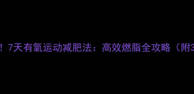 图片 科学减脂必看！7天有氧运动减肥法：高效燃脂全攻略（附30天计划表）1