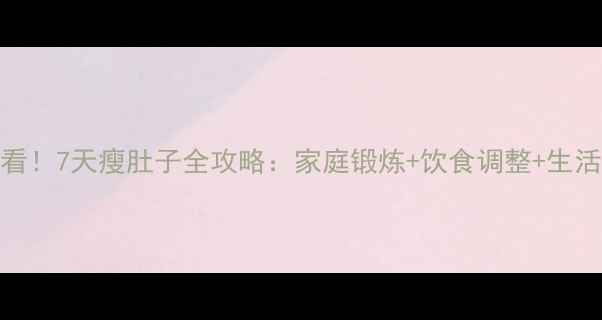 图片 科学减脂必看！7天瘦肚子全攻略：家庭锻炼+饮食调整+生活习惯三步走