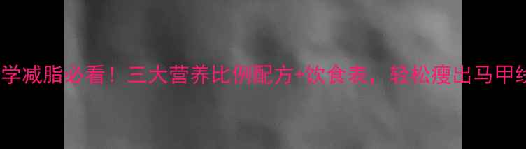 图片 科学减脂必看！三大营养比例配方+饮食表，轻松瘦出马甲线1