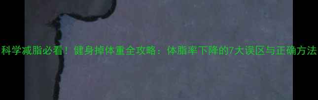 图片 科学减脂必看！健身掉体重全攻略：体脂率下降的7大误区与正确方法