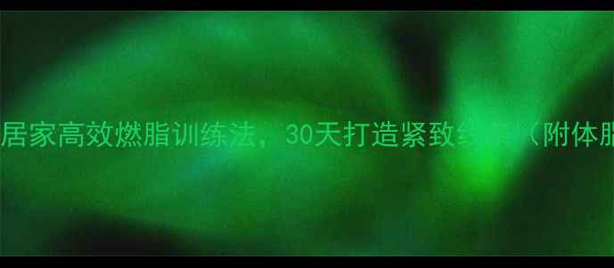 图片 科学减脂必看！居家高效燃脂训练法，30天打造紧致线条（附体脂率下降秘籍）2